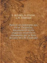 Paris Et Ses Historiens Aux 14e Et 15e Siecles; Documents Et Ecrits Originaux Recueillis Et Commentes Par Le Roux de Lincy Et L.M. Tisserand