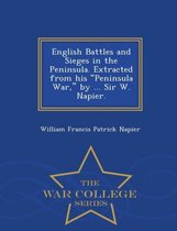 English Battles and Sieges in the Peninsula. Extracted from His Peninsula War, by ... Sir W. Napier. - War College Series