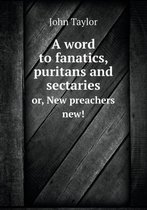 A word to fanatics, puritans and sectaries or, New preachers new!