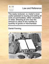 The Ready Reckoner; Or, Trader's Most Useful Assistant in Buying and Selling All Sorts of Commodities, Either Wholesale or Retail. Shewing at One View the Amount or Value of Any Nu