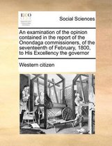 An examination of the opinion contained in the report of the Onondaga commissioners, of the seventeenth of February, 1800, to His Excellency the governor