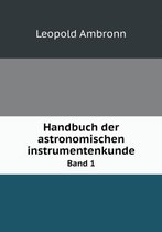 Handbuch der astronomischen instrumentenkunde Band 1