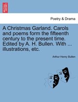 A Christmas Garland. Carols and Poems Form the Fifteenth Century to the Present Time. Edited by A. H. Bullen. with ... Illustrations, Etc.