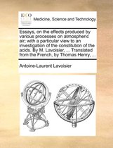 Essays, on the Effects Produced by Various Processes on Atmospheric Air; With a Particular View to an Investigation of the Constitution of the Acids. by M. Lavoisier, ... Translate