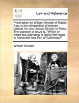 Proof Taken by William Sinclair of Ratter, Esq; In the Competition of Brieves Betwixt Him and James Sinclair in Riess. the Question at Issue Is, Which of These Two Claimants Is Law