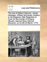 The Trial of William Wemms, James Hartegan, William McCauley, Soldiers in His Majesty's 29th Regiment of Foot, for the Murder of Crispus Attucks, Samuel Gray, Samuel Maverick, on He 5th of March, 1770.