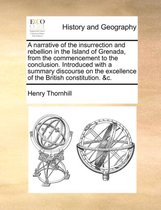 A Narrative of the Insurrection and Rebellion in the Island of Grenada, from the Commencement to the Conclusion. Introduced with a Summary Discourse on the Excellence of the British Constitution. &C.