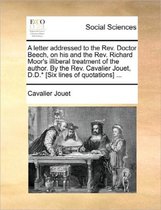 A Letter Addressed to the Rev. Doctor Beech, on His and the Rev. Richard Moor's Illiberal Treatment of the Author. by the Rev. Cavalier Jouet, D.D.* [six Lines of Quotations] ...