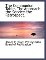 The Communion Table. the Approach-The Service-The Retrospect.