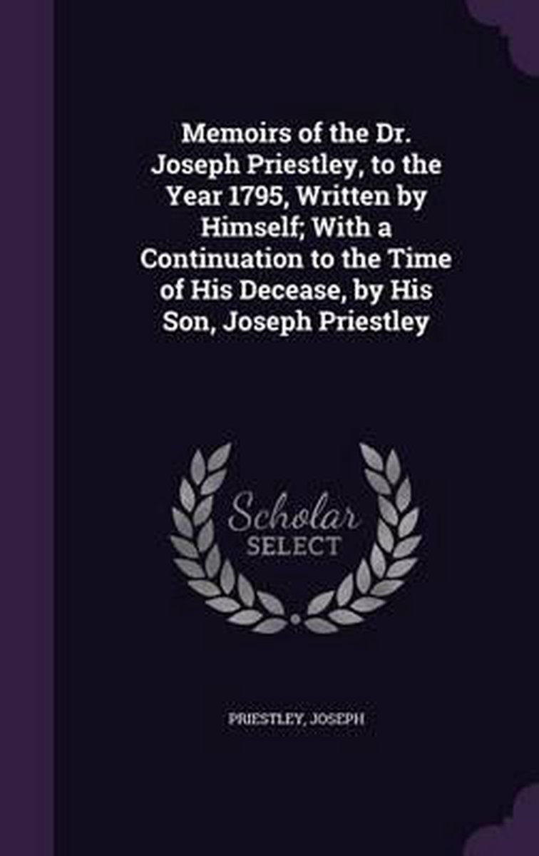 Memoirs Of The Dr. Joseph Priestley, To The Year 1795, Written By Himself; With A Continuation To The Time Of His Decease, By His Son, Joseph Priestley van Priestley Joseph