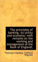 The Principles of Banking, Its Utility and Economy; With Remarks on the Working and Management of Th