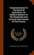 Communications to the Board of Agriculture, on Subjects Relative to the Husbandry and Internal Improvement of the Country