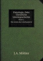 Patrologie, Oder Christliche Literargeschichte Band 1. Die Ersten Drei Jahrhunderte