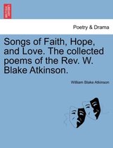 Songs of Faith, Hope, and Love. the Collected Poems of the REV. W. Blake Atkinson.