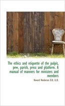 The Ethics and Etiquette of the Pulpit, Pew, Parish, Press and Platform. a Manual of Manners for Min