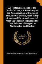 An Historic Memento of the Nation's Loss; The True Story of the Assassination of President McKinley at Buffalo, with Many Scenes and Pictures Connected with the Tragedy, Including the Last Tr