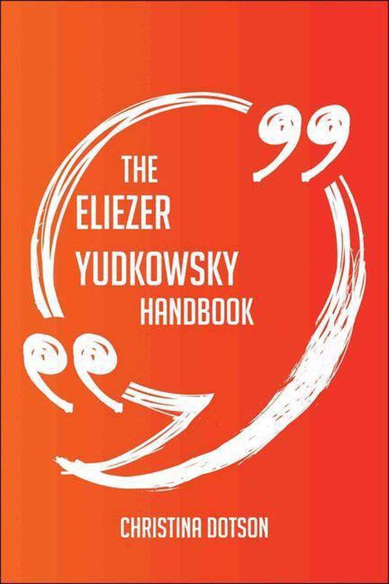 The Eliezer Yudkowsky Handbook - Everything You Need To Know About Eliezer Yudkowsky