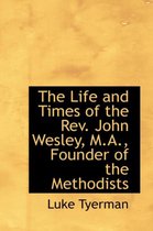 The Life and Times of the REV. John Wesley, M.A., Founder of the Methodists