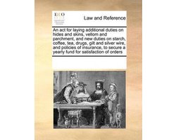 An act for laying additional duties on hides and skins, vellom and parchment, and new duties on starch, coffee, tea, drugs, gilt and silver wire, and policies of insurance, to secure a yearly fund for satisfaction of orders
