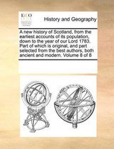 A New History of Scotland, from the Earliest Accounts of Its Population, Down to the Year of Our Lord 1783. Part of Which Is Original, and Part Selected from the Best Authors, Both