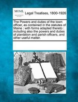 The Powers and Duties of the Town Officer, as Contained in the Statutes of Maine