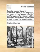 Epistolae commerciales, or commercial letters, in five languages, viz. Italian, English, French, Spanish, and Portuguese, To which are added mercantile and maritime vocabularies of each tongu