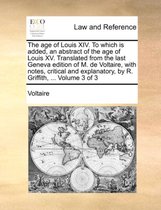 The Age of Louis XIV. to Which Is Added, an Abstract of the Age of Louis XV. Translated from the Last Geneva Edition of M. de Voltaire, with Notes, Critical and Explanatory, by R.