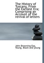The History of Tuscany, from the Earliest Era; Comprising an Account of the Revival of Letters