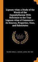 Lignum-Vitae; A Study of the Woods of the Zygophyllaceae with Reference to the True Lignum-Vitae of Commerce--Its Sources, Properties, Uses, and Substitutes