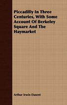 Piccadilly In Three Centuries, With Some Account Of Berkeley Square And The Haymarket