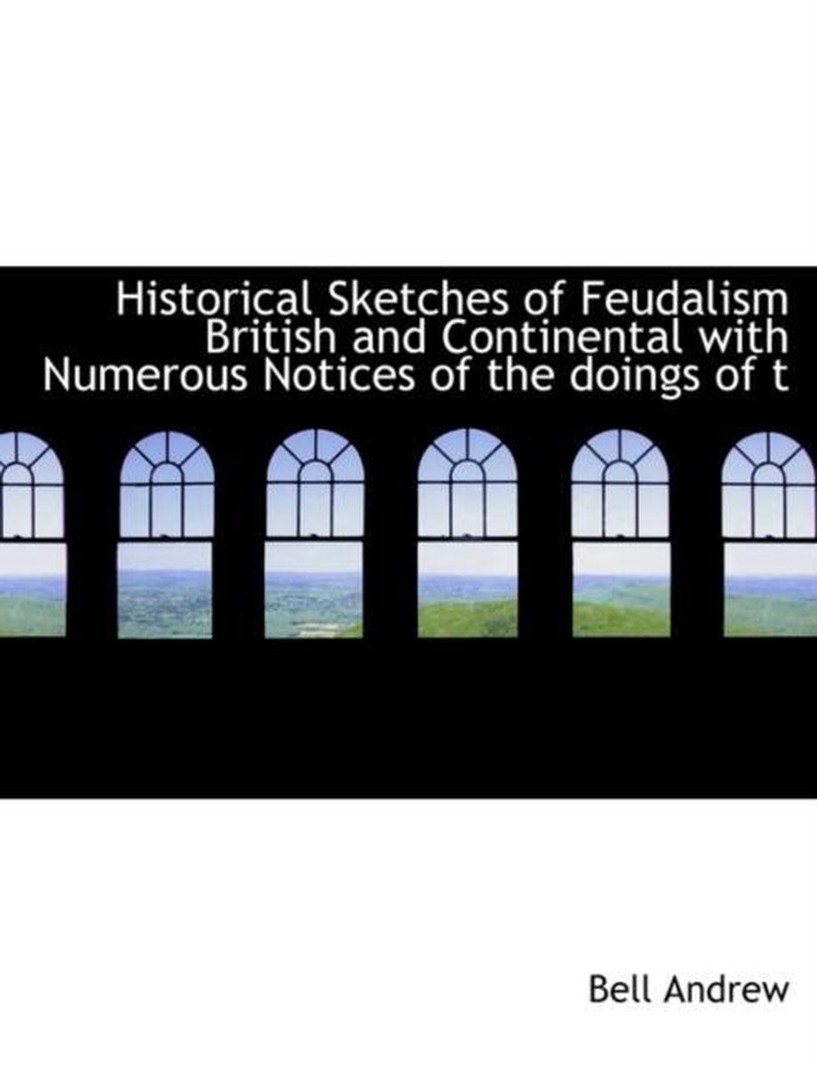 Historical Sketches of Feudalism British and Continental with Numerous Notices of the Doings of T - Bell Andrew