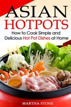 Asian Cookbooks - Asian Hotpots: How to Cook Simple and Delicious Hot Pot Dishes at Home