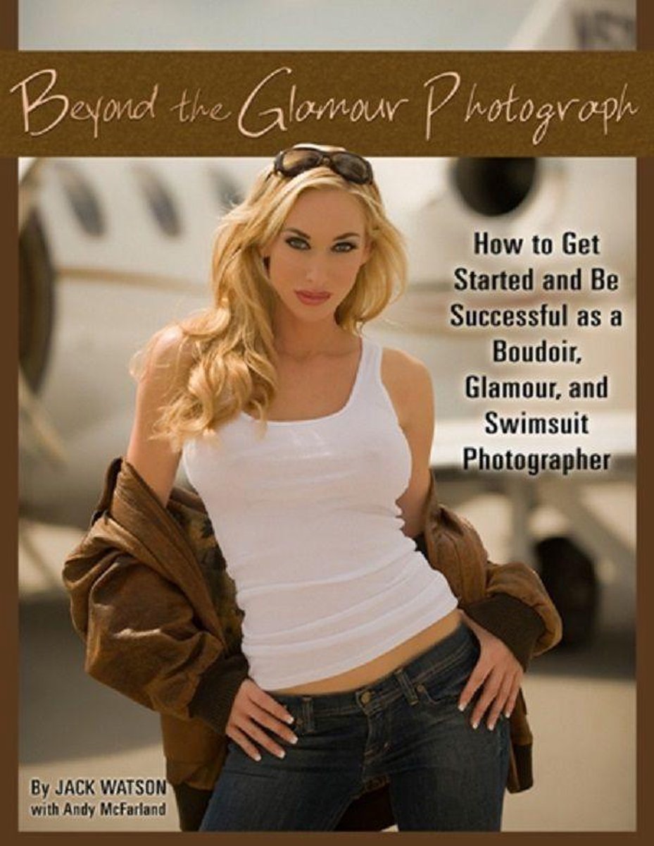 Beyond the Glamour Photograph: How to Get Started and Be Successful as a Boudoir, Glamour, and Swimsuit Photographer - Jack Watson
