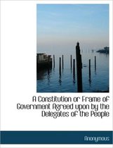 A Constitution or Frame of Government Agreed Upon by the Delegates of the People