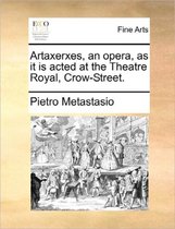 Artaxerxes, an Opera, as It Is Acted at the Theatre Royal, Crow-Street.