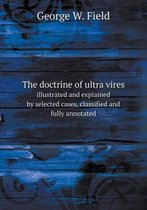 The doctrine of ultra vires illustrated and explained by selected cases, classified and fully annotated