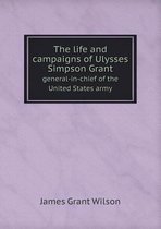 The life and campaigns of Ulysses Simpson Grant general-in-chief of the United States army