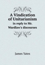 A Vindication of Unitarianism in reply to Mr. Wardlaw's discourses