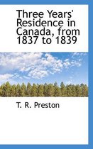 Three Years' Residence in Canada, from 1837 to 1839