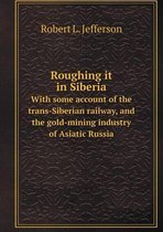 Roughing it in Siberia With some account of the trans-Siberian railway, and the gold-mining industry of Asiatic Russia