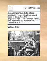 Considerations on India Affairs; Particularly Respecting the Present State of Bengal and Its Dependencies. ... the Second Edition, with Additions. by William Bolts, ... Volume 1 of 1