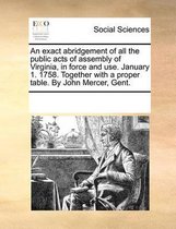 An Exact Abridgement of All the Public Acts of Assembly of Virginia, in Force and Use. January 1. 1758. Together with a Proper Table. by John Mercer, Gent.