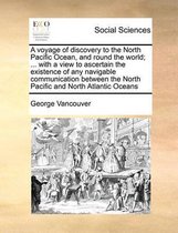 A voyage of discovery to the North Pacific Ocean, and round the world; ... with a view to ascertain the existence of any navigable communication between the North Pacific and North Atlantic O