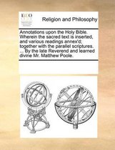 Annotations Upon the Holy Bible. Wherein the Sacred Text Is Inserted, and Various Readings Annex'd; Together with the Parallel Scriptures. ... by the Late Reverend and Learned Divine Mr. Matt