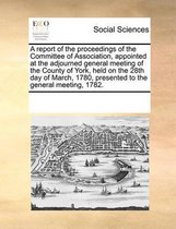 A report of the proceedings of the Committee of Association, appointed at the adjourned general meeting of the County of York, held on the 28th day of March, 1780, presented to the general me