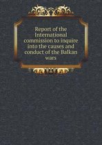 Report of the International commission to inquire into the causes and conduct of the Balkan wars