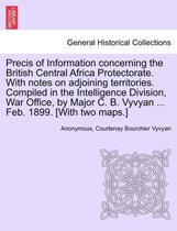 Precis of Information Concerning the British Central Africa Protectorate. with Notes on Adjoining Territories. Compiled in the Intelligence Division, War Office, by Major C. B. Vyvyan ... Feb