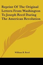 Reprint of the Original Letters from Washington to Joseph Reed During the American Revolution