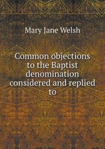 Common objections to the Baptist denomination considered and replied to