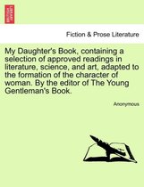 My Daughter's Book, Containing a Selection of Approved Readings in Literature, Science, and Art, Adapted to the Formation of the Character of Woman. by the Editor of the Young Gent